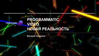 PROGRAMMATIC
VIDEO
НОВАЯ РЕАЛЬНОСТЬ
Валерия Чинарина
 