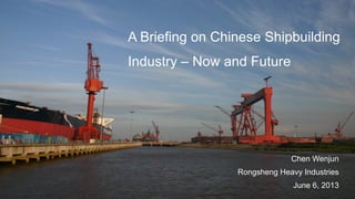 A Briefing on Chinese Shipbuilding
Industry – Now and Future
Chen Wenjun
Rongsheng Heavy Industries
June 6, 2013
 