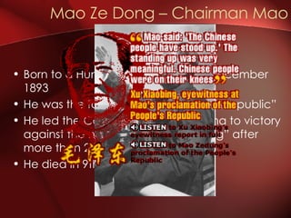 Born to a Hunanese family in 26th December 1893 He was the founder of the “people’s republic”  He led the Communist Party of China to victory against the nationalists “Kuomintang” after more than 20 years of civil war He died in 9th September 1976 Mao Ze Dong – Chairman Mao 