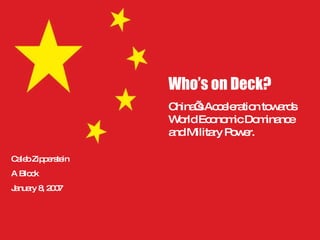 Who’s on Deck? China’s Acceleration towards World Economic Dominance and Military Power. Caleb Zipperstein A Block  January 8, 2007 