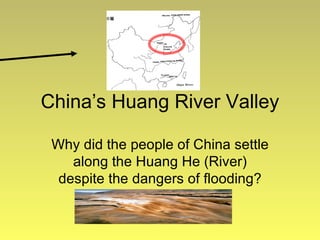 China’s Huang River Valley Why did the people of China settle along the Huang He (River) despite the dangers of flooding? 