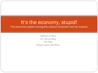 Inflation in China Dr. Zhu Jia Ming WS 2008 Kathrin Gajda, Julia Ritirc It‘s the economy, stupid! The economic system during the cultural revolution and its impacts 