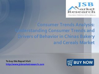Consumer Trends Analysis:
Understanding Consumer Trends and
Drivers of Behavior in Chinas Bakery
and Cereals Market
To buy this ReportVisit
http://www.jsbmarketresearch.com
 