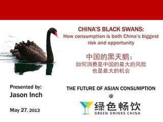 Presented by:
Jason Inch
May 27, 2013
CHINA’S BLACK SWANS:
How consumption is both China’s biggest
risk and opportunity
中国的黑天鹅：
如何消费是中国的最大的风险
也是最大的机会
THE FUTURE OF ASIAN CONSUMPTION
@
 