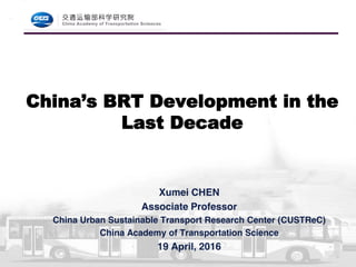 Xumei CHEN
Associate Professor
China Urban Sustainable Transport Research Center (CUSTReC)
China Academy of Transportation Science
19 April, 2016
China’s BRT Development in the
Last Decade
 