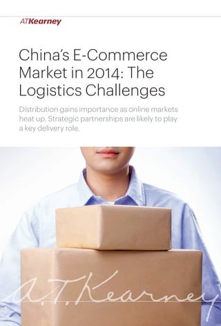 1China’s E-Commerce Market in 2014: The Logistics Challenges
China’s E-Commerce
Market in 2014: The
Logistics Challenges
Distribution gains importance as online markets
heat up. Strategic partnerships are likely to play
a key delivery role.
 