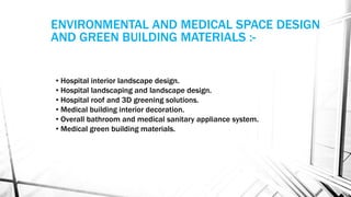 • Hospital interior landscape design.
• Hospital landscaping and landscape design.
• Hospital roof and 3D greening solutions.
• Medical building interior decoration.
• Overall bathroom and medical sanitary appliance system.
• Medical green building materials.
ENVIRONMENTAL AND MEDICAL SPACE DESIGN
AND GREEN BUILDING MATERIALS :-
 