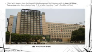 China Sector Study - Mba - IFA 144
• The CAAC does not share the responsibility of managing China's airspace with the Central Military
Commission under the regulations in the Civil Aviation Law of the People's Republic of China.
CAAC HEADQUARTERS, BEIJING
 