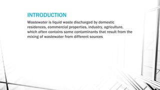 INTRODUCTION
Wastewater is liquid waste discharged by domestic
residences, commercial properties, industry, agriculture,
which often contains some contaminants that result from the
mixing of wastewater from different sources
 