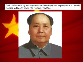 1966 – Mao Tsé-tung inicia um movimento de retomada ao poder total do partido
do país. A Grande Revolução Cultural Proletária.
 