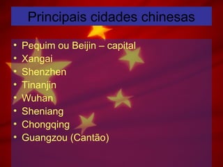 Principais cidades chinesas
• Pequim ou Beijin – capital
• Xangai
• Shenzhen
• Tinanjin
• Wuhan
• Sheniang
• Chongqing
• Guangzou (Cantão)
 