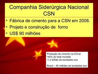 Companhia Siderúrgica Nacional
CSN
• Fábrica de cimento para a CSN em 2008.
• Projeto e construção de forno
• US$ 90 milhões
Produção de cimento na China:
•44% do total mundial
•1,2 bilhão de toneladas ano
Brasil – 45 milhões de toneladas ano
 
