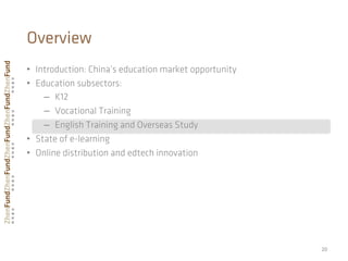 •  Introduction: China’s education market opportunity
•  Education subsectors:
–  K12
–  Vocational Training
–  English Training and Overseas Study
•  State of e-learning
•  Online distribution and edtech innovation
20	
  
Overview
 