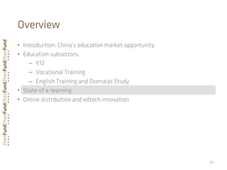 •  Introduction: China’s education market opportunity
•  Education subsectors:
–  K12
–  Vocational Training
–  English Training and Overseas Study
•  State of e-learning
•  Online distribution and edtech innovation
27	
  
Overview
 