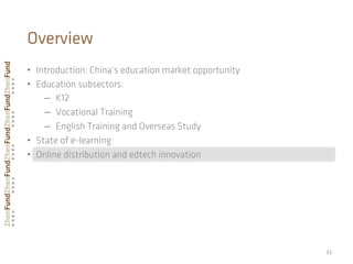 •  Introduction: China’s education market opportunity
•  Education subsectors:
–  K12
–  Vocational Training
–  English Training and Overseas Study
•  State of e-learning
•  Online distribution and edtech innovation
31	
  
Overview
 