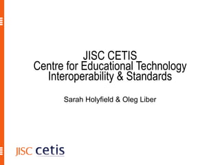 JISC CETIS Centre for Educational Technology Interoperability & Standards Sarah Holyfield: Communications Director Li Yuan: Learning Technology Advisor Oleg Liber: Director 