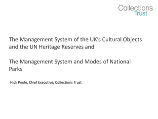 The Management System of the UK’s Cultural Objects and the UN Heritage Reserves and  The Management System and Modes of National Parks  Nick Poole, Chief Executive, Collections Trust 