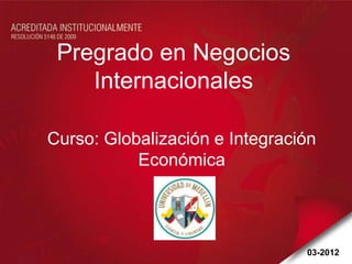 Pregrado en Negocios
    Internacionales

Curso: Globalización e Integración
           Económica




                                03-2012
 
