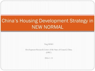 Ting SHAO
Development Research Center of the State of Council, China
(DRC)
2016-1-13
China’s Housing Development Strategy in
NEW NORMAL
 