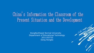 DongNortheast Normal University  Department of Educational Technology  2011102732 Dong Hongbo  China's Information the Classroom of the Present Situation and the Development 