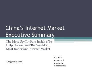 China’s Internet Market
Executive Summary
The Most Up-To-Date Insights To
Help Understand The World’s
Most Important Internet Market

                                  #cim12
                                  #internet
Lange & Manes
                                  #growth
                                  #china2012
 