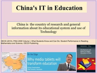 China's IT in Education
China is the country of research and general
information about its educational system and use of
Technology
OECD (2010), PISA 2009 Volume I, What Students Know and Can Do: Student Performance in Reading,
Mathematics and Science, OECD Publishing.
 