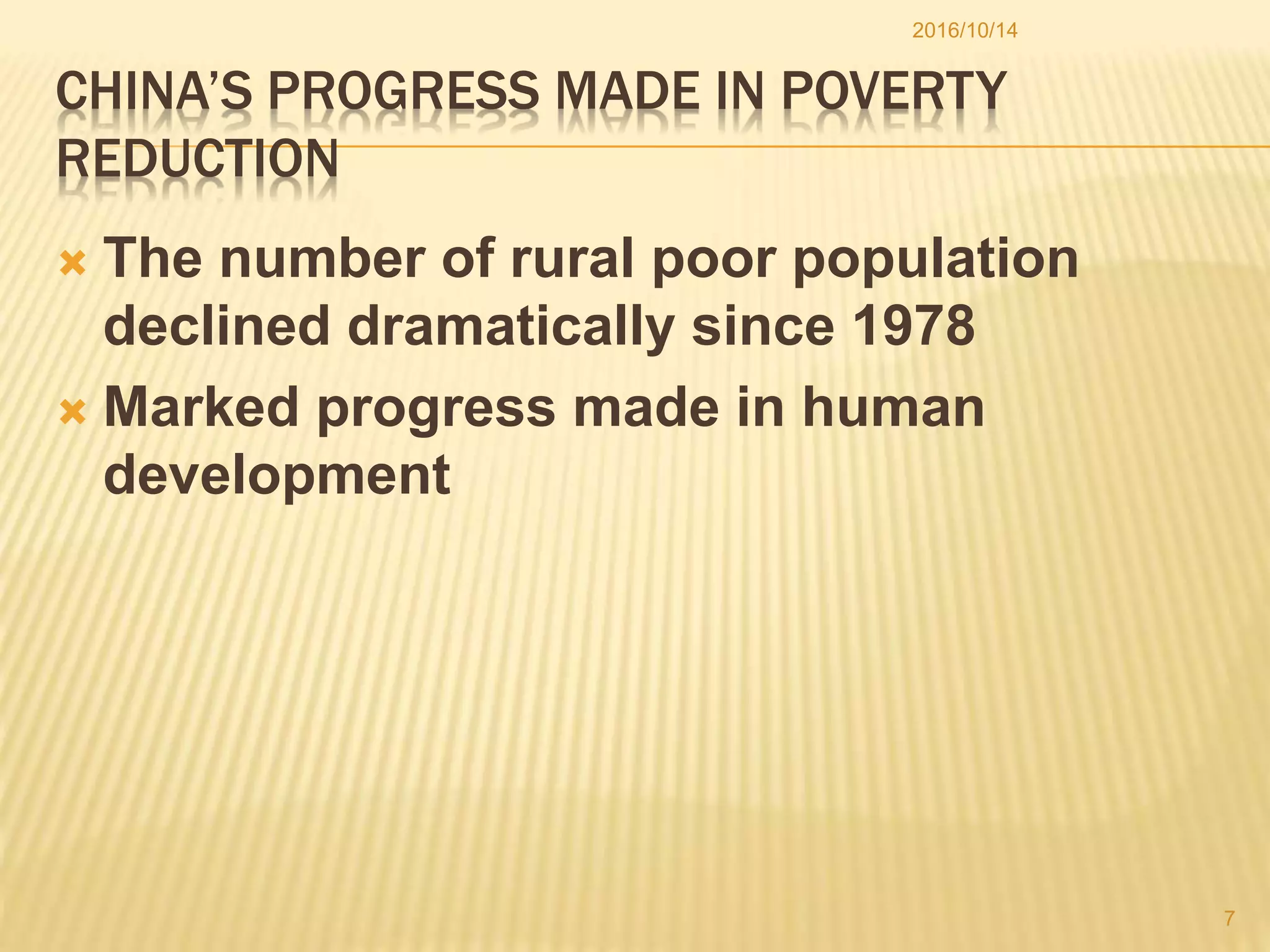 CHINA’S PROGRESS MADE IN POVERTY
REDUCTION
 The number of rural poor population
declined dramatically since 1978
 Marked progress made in human
development
2016/10/14
7
 