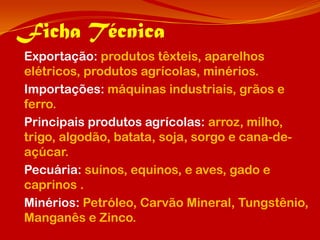 Ficha Técnica
Exportação: produtos têxteis, aparelhos
elétricos, produtos agrícolas, minérios.
Importações: máquinas industriais, grãos e
ferro.
Principais produtos agrícolas: arroz, milho,
trigo, algodão, batata, soja, sorgo e cana-de-
açúcar.
Pecuária: suínos, equinos, e aves, gado e
caprinos .
Minérios: Petróleo, Carvão Mineral, Tungstênio,
Manganês e Zinco.
 