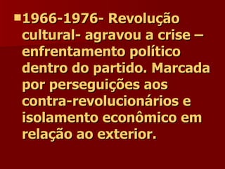 1966-1976- Revolução cultural- agravou a crise – enfrentamento político dentro do partido. Marcada por perseguições aos contra-revolucionários e isolamento econômico em relação ao exterior. 