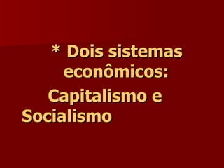 * Dois sistemas econômicos: Capitalismo e Socialismo 