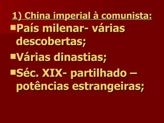 1) China imperial à comunista: País milenar- várias descobertas; Várias dinastias; Séc. XIX- partilhado – potências estrangeiras; 