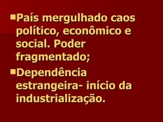 País mergulhado caos político, econômico e social. Poder fragmentado; Dependência estrangeira- início da industrialização. 