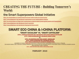 CREATING THE FUTURE -CREATING THE FUTURE - Building TomorrowBuilding Tomorrow’’ss
World:World:
the Smart Superpowers Global Initiativethe Smart Superpowers Global Initiative
http://eu-smartcities.eu/content/become-smart-nation-build-your-brand-name
http://www.slideshare.net/ashabook/superpowers-smart-states-global-initiative
http://eu-smartcities.eu/blog/smart-superpowers-projects-states-powers-great-powers-and-hyperpowers
http://www.slideshare.net/ashabook/smart-revolution
http://www.slideshare.net/ashabook/shaping-the-future-world
 