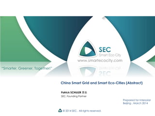 © 2014 SEC. All rights reserved.
China Smart Grid and Smart Eco-Cities (Abstract)
Prepared for Intersolar
Beijing , March 2014
“Smarter, Greener, Together!”
Patrick SCHULER 苏乐
SEC, Founding Partner
www.smartecocity.com
 