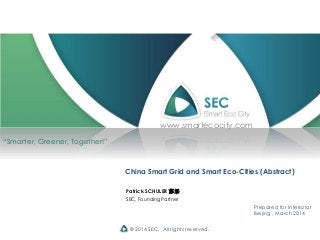© 2014 SEC. All rights reserved.
China Smart Grid and Smart Eco-Cities (Abstract)
Prepared for Intersolar
Beijing , March 2014
“Smarter, Greener, Together!”
Patrick SCHULER 苏乐
SEC, Founding Partner
www.smartecocity.com
 