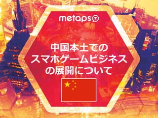 © 2014 Metaps Inc. All Rights Reserved.
中国本土でのスマホゲームビジネスの展開について
2015/1/15
中国本土での
スマホゲームビジネス
の展開について
 
