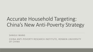 Accurate Household Targeting:
China’s New Anti-Poverty Strategy
SANGUI WANG
CHINA ANTI-POVERTY RESEARCH INSTITUTE, RENMIN UNIVERSITY
OF CHINA
 