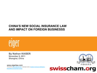 CHINA'S NEW SOCIAL INSURANCE LAW
AND IMPACT ON FOREIGN BUSINESSS
By Nathan KAISER
November 9, 2011
Shanghai, China
www.eigerlaw.com
This work by www.eigerlaw.com is licensed under a Creative Commons Attribution-
ShareAlike 3.0 Unported License
 
