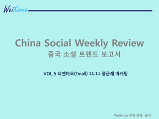 China Social Weekly Review
중국 소셜 트렌드 보고서
Weikorea 무단 복제 금지
VOL.5 티엔마오(Tmall) 11.11 광군제 마케팅
 