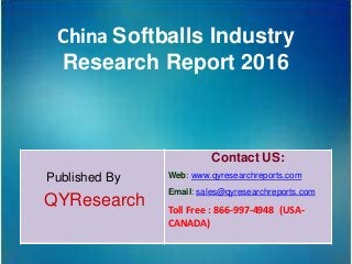 China Softballs Industry
Research Report 2016
Published By
QYResearch
Contact US:
Web: www.qyresearchreports.com
Email: sales@qyresearchreports.com
Toll Free : 866-997-4948 (USA-
CANADA)
 