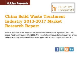 Huidian Research

China Solid Waste Treatment
Industry 2013-2017 Market
Research Report
Huidian Research added deep and professional market research report on China Solid
Waste Treatment Industry 2013-2017. This report also introduced a basic overview of the
industry including definition, classification, application and industry chain structure.

 