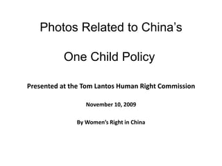 Photos Related to China’s

          One Child Policy

Presented at the Tom Lantos Human Right Commission

                 November 10, 2009

              By Women’s Right in China
 