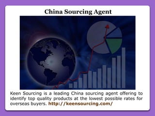 China Sourcing Agent
Keen Sourcing is a leading China sourcing agent offering to
identify top quality products at the lowest possible rates for
overseas buyers. http://keensourcing.com/
 