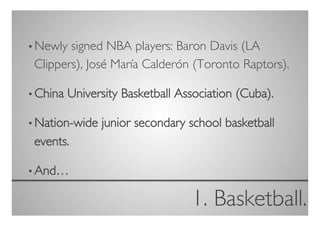 • Newly signed NBA players: Baron Davis (LA
 Clippers), José María Calderón (Toronto Raptors).	


• China   University Basketball Association (Cuba).	


• Nation-wide    junior secondary school basketball
 events.	


• And…	


                                    1. Basketball.
                                                	

 