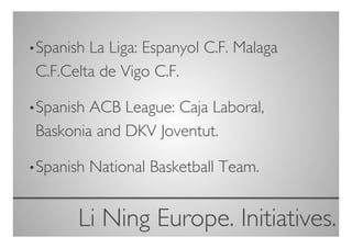• SpanishLa Liga: Espanyol C.F. Malaga
 C.F.Celta de Vigo C.F.	


• SpanishACB League: Caja Laboral,
 Baskonia and DKV Joventut.	


• Spanish   National Basketball Team.	



       Li Ning Europe. Initiatives.
                                  	

 