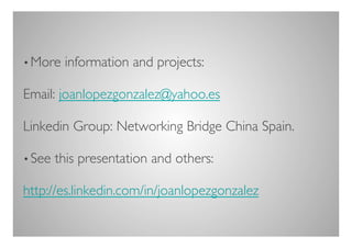 • More   information and projects:	


Email: joanlopezgonzalez@yahoo.es	


Linkedin Group: Networking Bridge China Spain.	


• See   this presentation and others:	


http://es.linkedin.com/in/joanlopezgonzalez 	

 