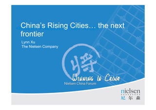 <INSERT PRESENTATION TITLE>the
  China’s Rising Cities…                                                next
 frontier
 Lynn Xu
 The Nielsen Company




                                                                                            1

  Copyright © 2010 The Nielsen Company. Confidential and proprietary.      Title of Presentation
 