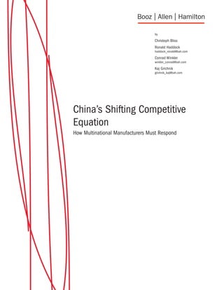 by

                                  Christoph Bliss
                                  Ronald Haddock
                                  haddock_ronald@bah.com

                                  Conrad Winkler
                                  winkler_conrad@bah.com

                                  Kaj Grichnik
                                  grichnik_kaj@bah.com




China’s Shifting Competitive
Equation
How Multinational Manufacturers Must Respond
 