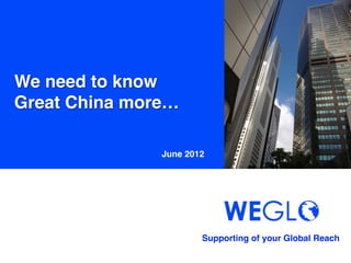 We need to know!
Great China more… 	

                June 2012	




                         Supporting of your Global Reach 	
 
