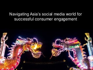 Navigating Asia’s social media world for
successful consumer engagement
 